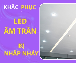 Đèn LED âm trần bị nhấp nháy: 7 nguyên nhân và cách kiểm tra đúng